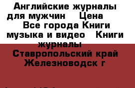 Английские журналы для мужчин  › Цена ­ 500 - Все города Книги, музыка и видео » Книги, журналы   . Ставропольский край,Железноводск г.